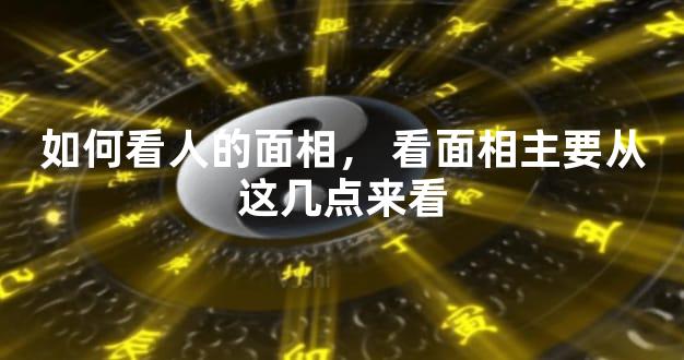 如何看人的面相，看面相主要从这几点来看